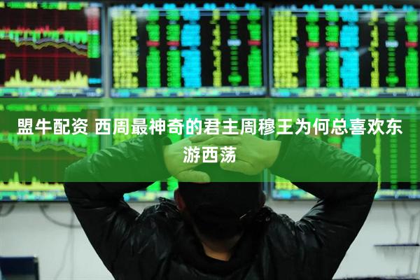盟牛配资 西周最神奇的君主周穆王为何总喜欢东游西荡