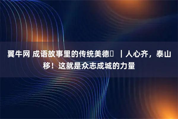 翼牛网 成语故事里的传统美德⑳｜人心齐，泰山移！这就是众志成城的力量